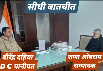 *पानीपत के डिप्टी कमिश्नर वीरेंद्र दहिया ने सम्पादक राणा ओबराय से सीधी बातचीत में बताया फ्लाई ओवर पर शीघ्र खुलेंगे और दो कट*